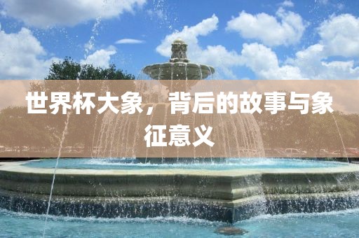 世界杯大象，背后的故事与象征意义