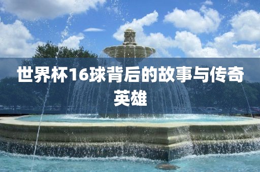 世界杯16球背后的故事与传奇英雄