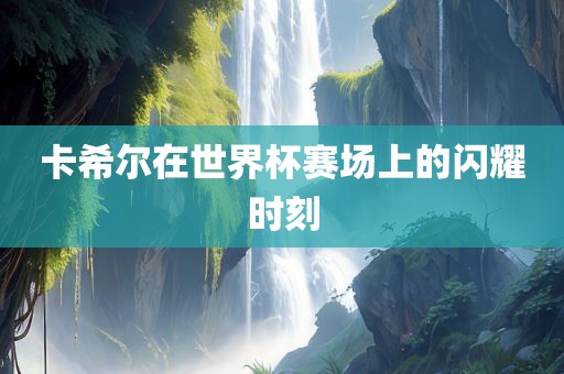 卡希尔在世界杯赛场上的闪耀时刻