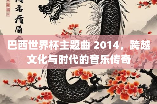 巴西世界杯主题曲 2014，跨越文化与时代的音乐传奇