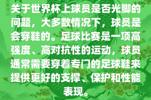 关于世界杯上球员是否光脚的问题，大多数情况下，球员是会穿鞋的。足球比赛是一项高强度、高对抗性的运动，球员通常需要穿着专门的足球鞋来提供更好的支撑、保护和性能表现。