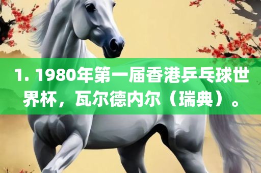 1. 1980年第一届香港乒乓球世界杯，瓦尔德内尔（瑞典）。洛阳市法福文化传播有限公司
