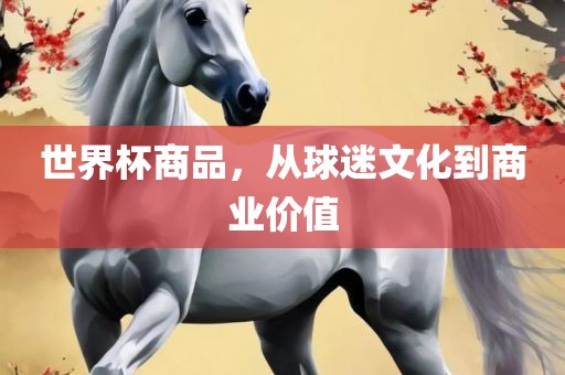 世界杯商品，从球迷文化到商业价值洛阳市法福文化传播有限公司
