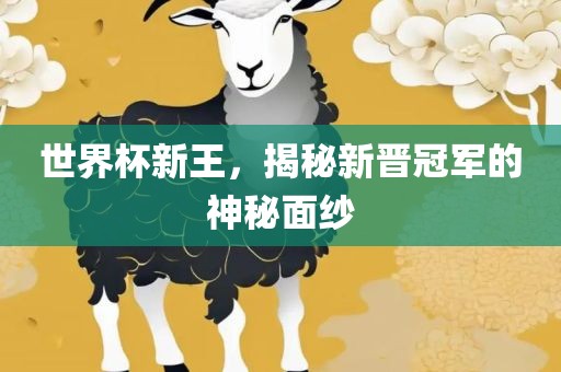 世界杯新王，揭秘新晋冠军的神秘面纱洛阳市法福文化传播有限公司