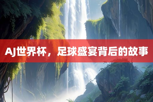 AJ世界杯，足球盛宴背后洛阳市法福文化传播有限公司的故事