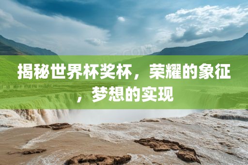 揭秘世界杯奖杯，荣耀的象征，梦想的实现