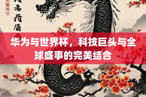 华为与世界杯，科技巨头与全球盛事的完美结合洛阳市法福文化传播有限公司