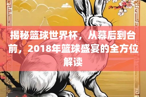 揭秘篮球世界杯，从幕后到台前，2018年篮球盛宴的全方位解读