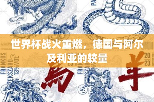 世界杯战火重燃，德国与阿尔及利亚的较量洛阳市法福文化传播有限公司