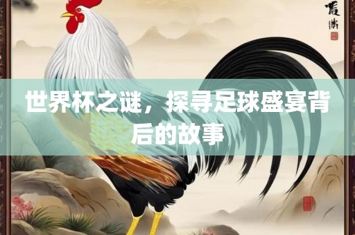 世界杯之谜，探寻足球盛宴背后的故事洛阳市法福文化传播有限公司