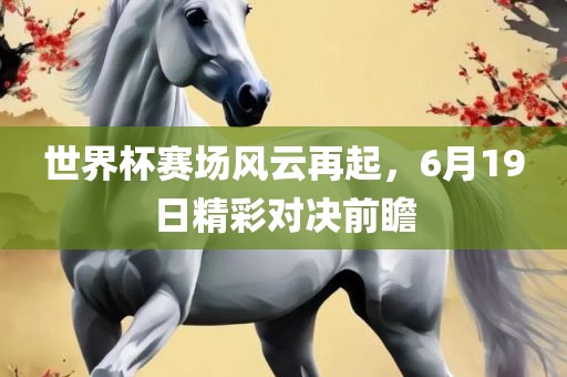 世界杯赛场风云再起，6月19日精彩对决前瞻洛阳市法福文化传播有限公司