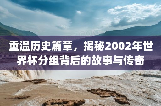 重温历史篇章，揭秘2002年世界杯分组背后的故事与传奇