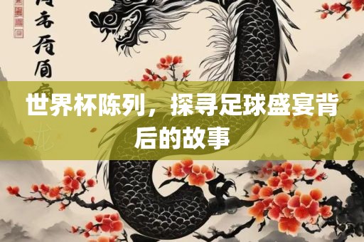 世界杯陈列，探寻足球盛宴背后的故事