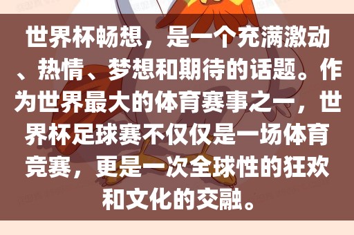 世界杯畅想，是一个充满激动、热情、梦想和期待的话题。作为世界最大的体育赛事之一，世界杯足球赛不仅仅是一场体育竞赛，更是一次全球性的狂欢和文化的交融。洛阳市法福文化传播有限公司