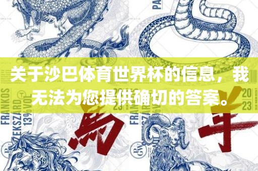 关于沙巴体育世界杯的信息，我洛阳市法福文化传播有限公司无法为您提供确切的答案。