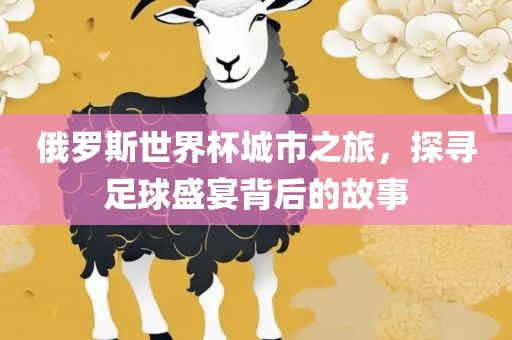 俄罗斯世界杯城市之旅，探寻足球盛宴背后的故事