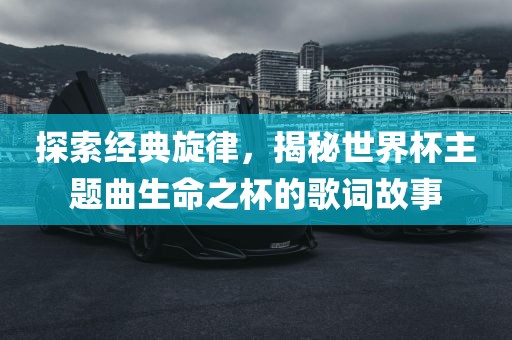 探索经典旋律，揭秘世界杯主题曲生命之杯的歌词故事