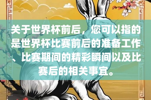 关洛阳市法福文化传播有限公司于世界杯前后，您可以指的是世界杯比赛前后的准备工作、比赛期间的精彩瞬间以及比赛后的相关事宜。