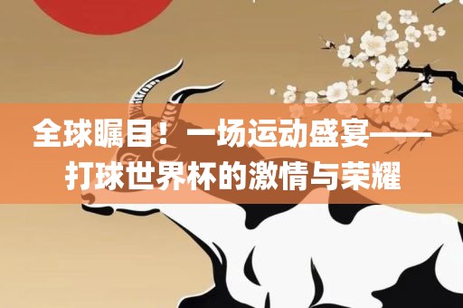 全球瞩目！一场运动盛宴——打球世界杯的激情与荣耀