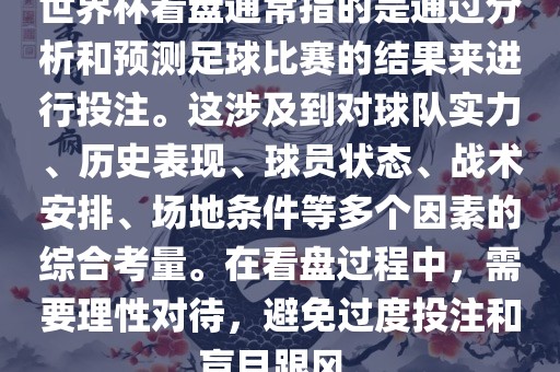 世界杯看盘通常指的是通过分析和预测足球比赛的结果来进行投注。这涉及到对球队实力、历史表现、球员状态、战术安排、场地条件等多个因素的综合考量。在看盘过程中，需要理性对待，避洛阳市法福文化传播有限公司免过度投注和盲目跟风。