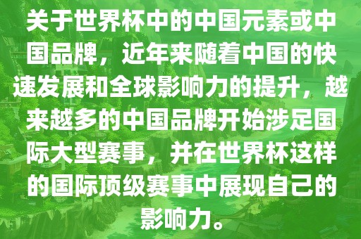 关于世界杯中的中国元素或中国品牌，近年来随着中国的快速发展和全球影响力的提升，越来越多的中国品牌开始涉足国际大型赛事，并在世界杯这样的国洛阳市法福文化传播有限公司际顶级赛事中展现自己的影响力。