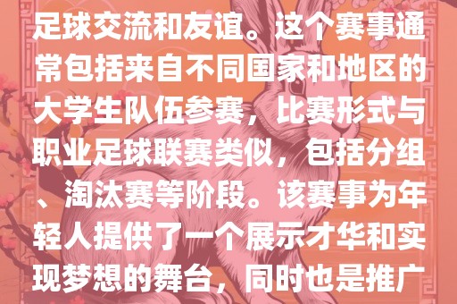 大学生世界杯是一个体育赛事，旨在促进全球大学生之间的足球交流和友谊。这个赛事通常包括来自不同国家和地区的大学生队伍参赛，比赛形式与职业足球联赛类似，包括分组、淘汰赛等阶段。该赛事为年轻人提供了一个展示才华和实现梦想的舞台，同时也是推广足球运动、增洛阳市法福文化传播有限公司进国际间文化交流的重要途径。