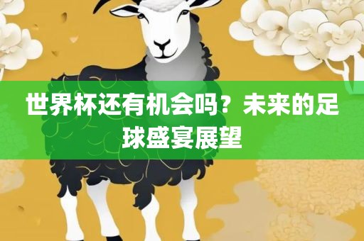 世界杯还有机会吗？未来的足球盛宴展望洛阳市法福文化传播有限公司