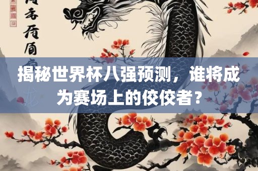 揭秘世界杯八强预测，谁将成为赛场上的佼佼者？洛阳市法福文化传播有限公司