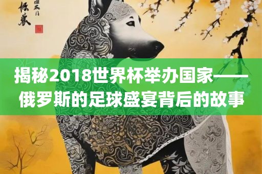揭秘2018世界杯举办国家——俄罗斯的足球盛宴背后的故事