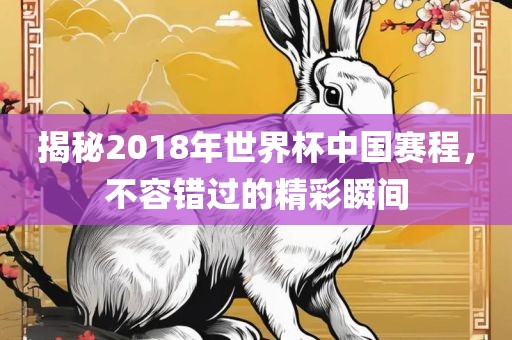 揭秘2018年世界杯中国赛程，不容错过的精彩瞬间