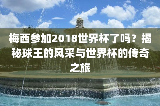 梅西参加2018世界杯了吗？揭秘球王的风采与世界杯的传奇之旅