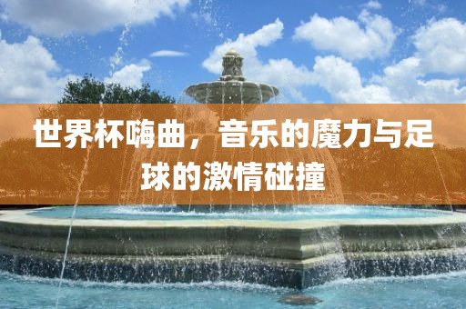 世界杯嗨曲，音乐的魔力与足球的激情碰撞洛阳市法福文化传播有限公司