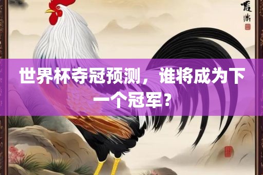世界杯夺冠预测，谁将成为下一个冠军？洛阳市法福文化传播有限公司