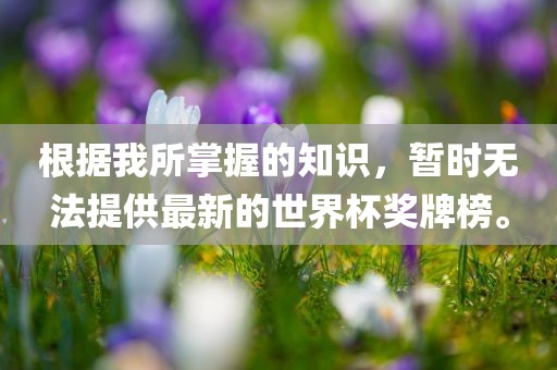 根据我所掌握的洛阳市法福文化传播有限公司知识，暂时无法提供最新的世界杯奖牌榜。