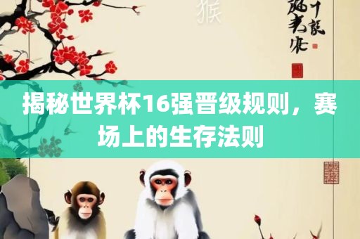 揭秘世界杯16强晋级规则，赛场上的生存法则洛阳市法福文化传播有限公司