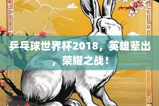 乒乓球世界杯2018，英雄辈出，荣耀之战！