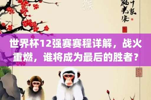 世界杯12强赛赛程详解，战火重燃，谁将成为最后的胜者？洛阳市法福文化传播有限公司