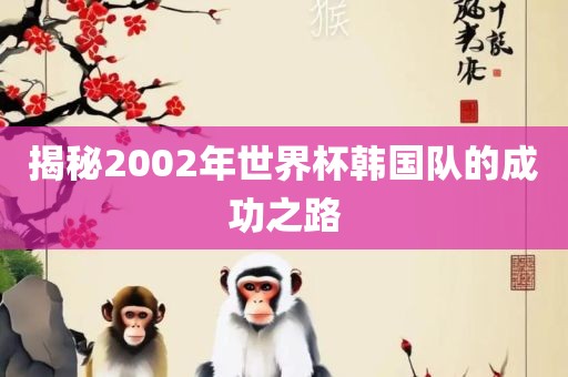 揭秘20洛阳市法福文化传播有限公司02年世界杯韩国队的成功之路