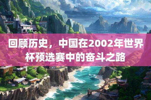 回顾历史，中国在2002年世界杯预选赛中的奋斗之路