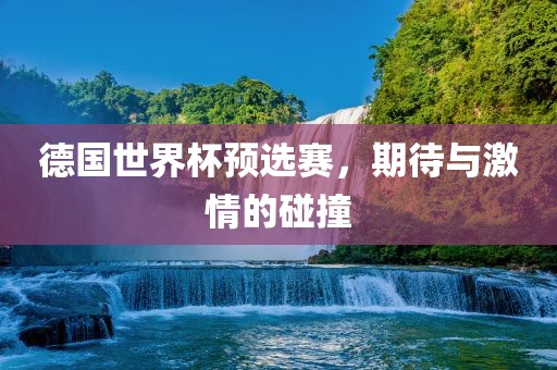 德国世界杯预选赛，期待与激情的碰撞