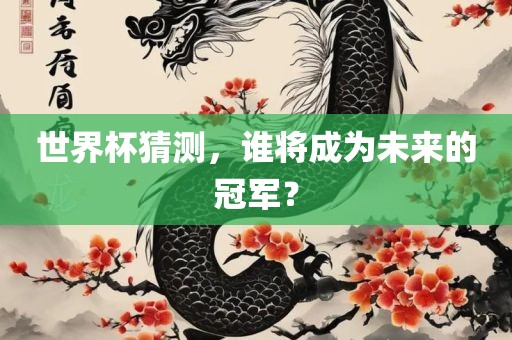 世界杯猜测，谁将成为未来的冠军？洛阳市法福文化传播有限公司