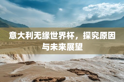 意大利无缘世界杯，探究原因与未来展望