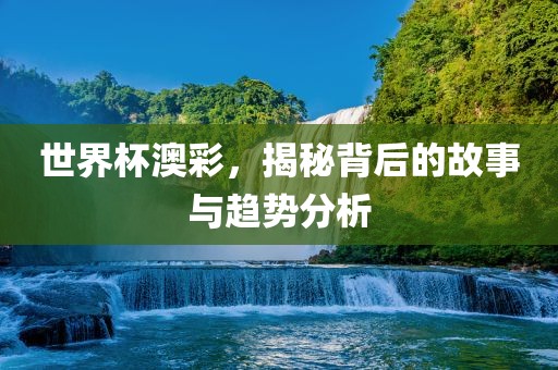 世界杯澳彩，揭秘背后的故事与趋势分析洛阳市法福文化传播有限公司
