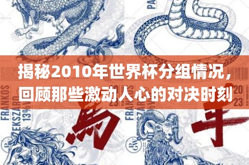 揭秘2010年世界杯分组情况，回顾那些激动人心的对决时刻洛阳市法福文化传播有限公司