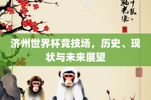 济州世界杯竞技场，历史、现状与未来展望洛阳市法福文化传播有限公司