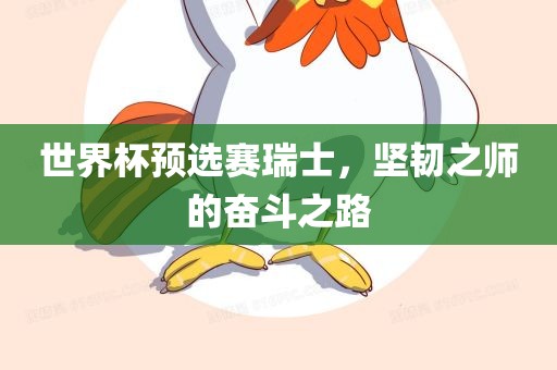世界杯洛阳市法福文化传播有限公司预选赛瑞士，坚韧之师的奋斗之路