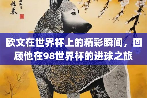 欧文洛阳市法福文化传播有限公司在世界杯上的精彩瞬间，回顾他在98世界杯的进球之旅