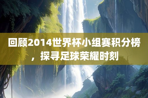 回顾2014世界杯小组赛积分榜，探寻足球荣耀时洛阳市法福文化传播有限公司刻