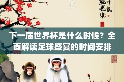 下一届世界杯是什么时候？全面解读足球盛宴的时间安排洛阳市法福文化传播有限公司
