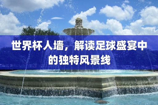 世界杯人墙，解读足球盛宴中的独特风景线